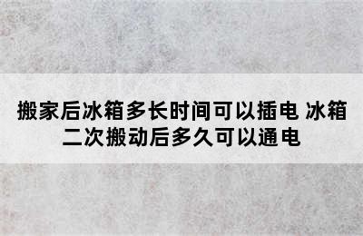 搬家后冰箱多长时间可以插电 冰箱二次搬动后多久可以通电